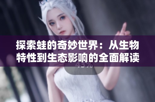 探索蛙的奇妙世界：从生物特性到生态影响的全面解读