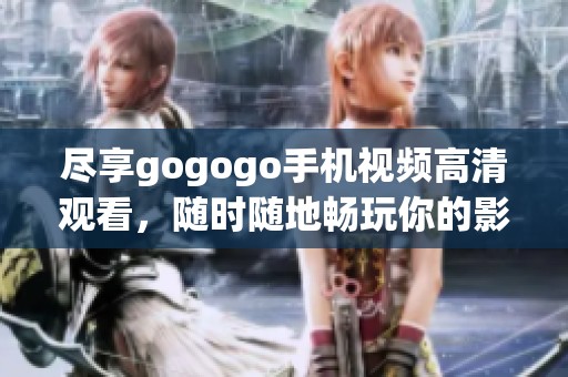 尽享gogogo手机视频高清观看，随时随地畅玩你的影视世界