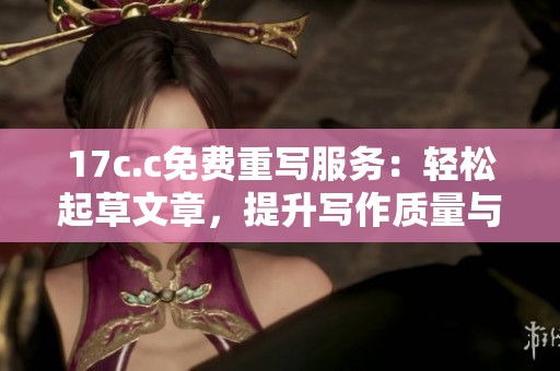 17c.c免费重写服务：轻松起草文章，提升写作质量与效率