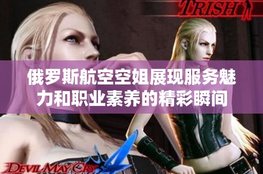 俄罗斯航空空姐展现服务魅力和职业素养的精彩瞬间