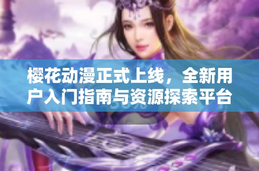 樱花动漫正式上线，全新用户入门指南与资源探索平台为你启航