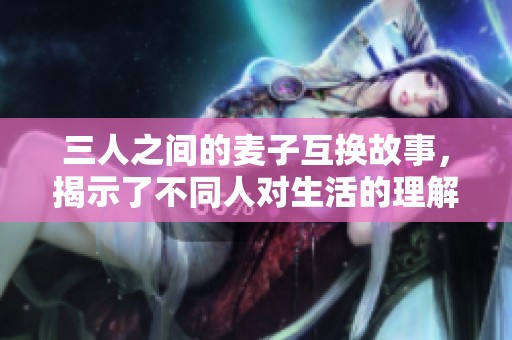 三人之间的麦子互换故事，揭示了不同人对生活的理解与共同成长