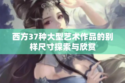 西方37种大型艺术作品的别样尺寸探索与欣赏