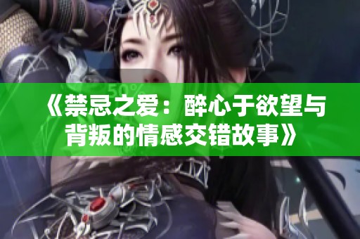《禁忌之爱：醉心于欲望与背叛的情感交错故事》