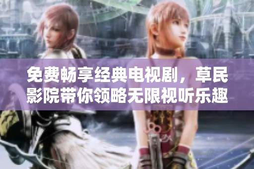 免费畅享经典电视剧，草民影院带你领略无限视听乐趣