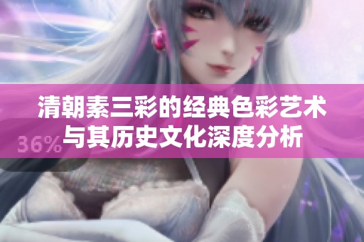 清朝素三彩的经典色彩艺术与其历史文化深度分析