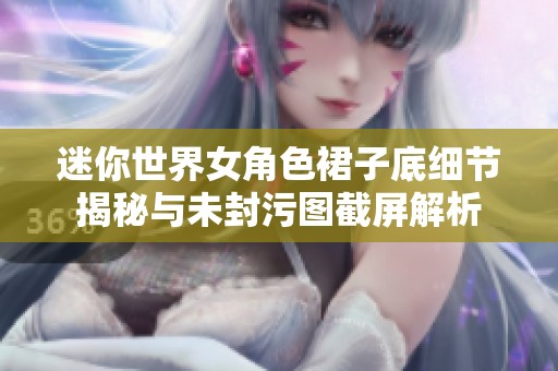 迷你世界女角色裙子底细节揭秘与未封污图截屏解析
