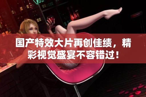 国产特效大片再创佳绩，精彩视觉盛宴不容错过！