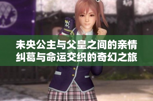 未央公主与父皇之间的亲情纠葛与命运交织的奇幻之旅