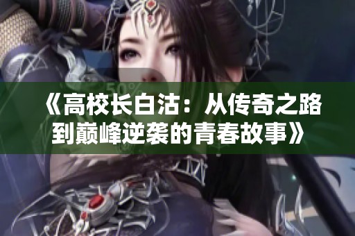 《高校长白沽：从传奇之路到巅峰逆袭的青春故事》