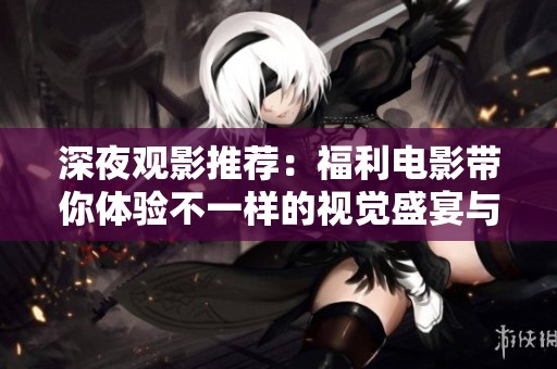 深夜观影推荐：福利电影带你体验不一样的视觉盛宴与情感冲击
