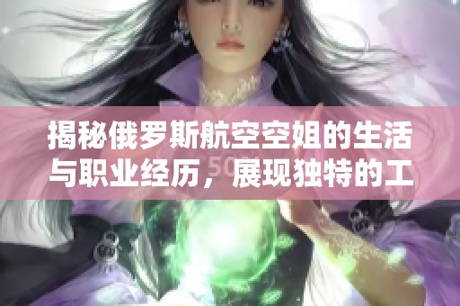 揭秘俄罗斯航空空姐的生活与职业经历，展现独特的工作魅力与挑战