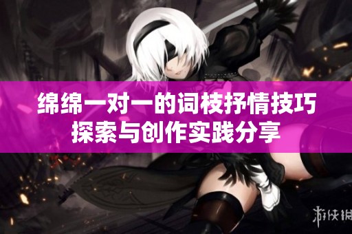 绵绵一对一的词枝抒情技巧探索与创作实践分享