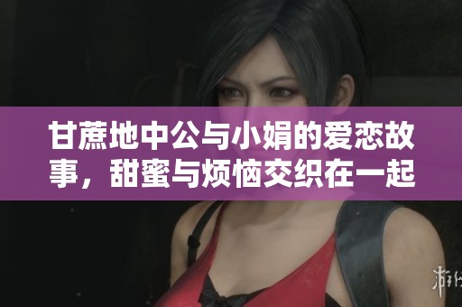 甘蔗地中公与小娟的爱恋故事，甜蜜与烦恼交织在一起的情感旅程