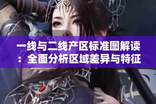 一线与二线产区标准图解读：全面分析区域差异与特征