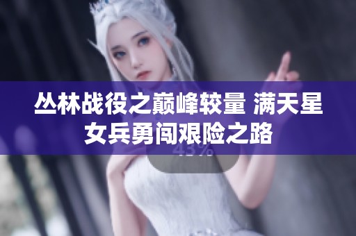 丛林战役之巅峰较量 满天星女兵勇闯艰险之路