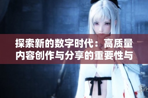 探索新的数字时代：高质量内容创作与分享的重要性与挑战