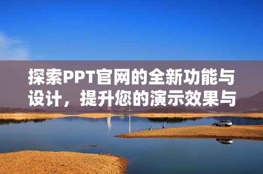 探索PPT官网的全新功能与设计，提升您的演示效果与创意表达