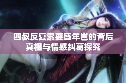 四叔反复索要盛年岂的背后真相与情感纠葛探究