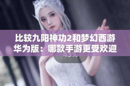 比较九阳神功2和梦幻西游华为版：哪款手游更受欢迎？