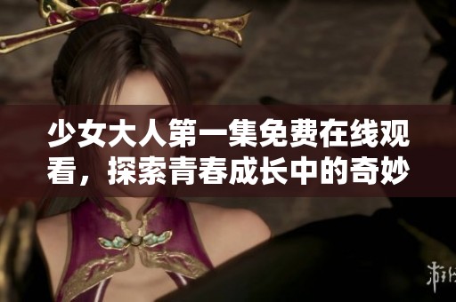 少女大人第一集免费在线观看，探索青春成长中的奇妙旅程与人际关系