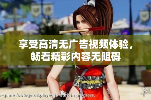 享受高清无广告视频体验，畅看精彩内容无阻碍