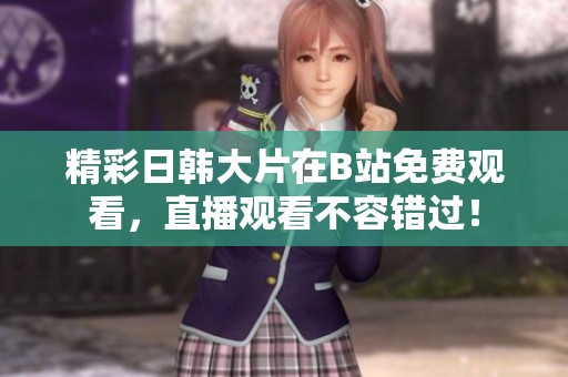 精彩日韩大片在B站免费观看，直播观看不容错过！