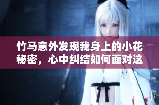 竹马意外发现我身上的小花秘密，心中纠结如何面对这份情感