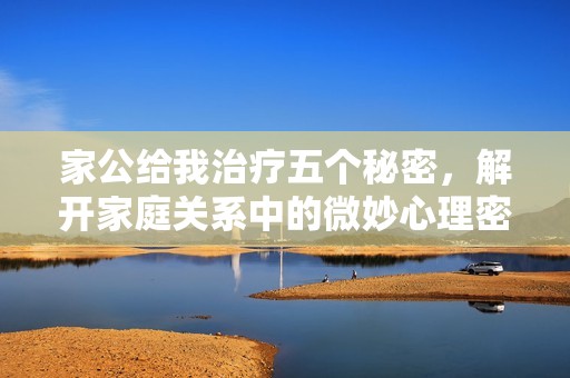 家公给我治疗五个秘密，解开家庭关系中的微妙心理密码