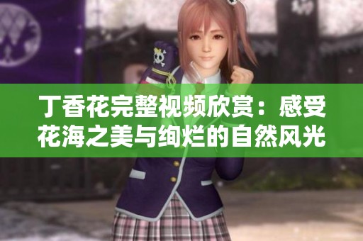 丁香花完整视频欣赏：感受花海之美与绚烂的自然风光