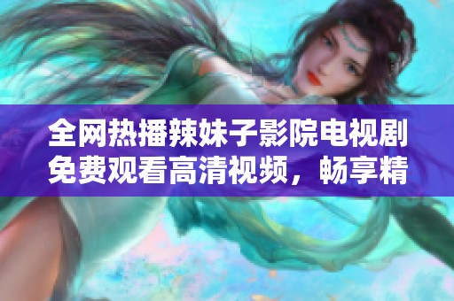 全网热播辣妹子影院电视剧免费观看高清视频，畅享精彩剧情与无尽魅力