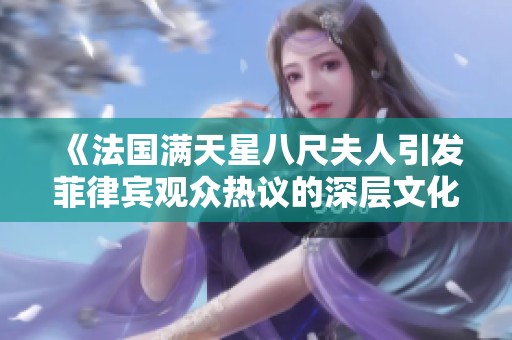 《法国满天星八尺夫人引发菲律宾观众热议的深层文化交流》