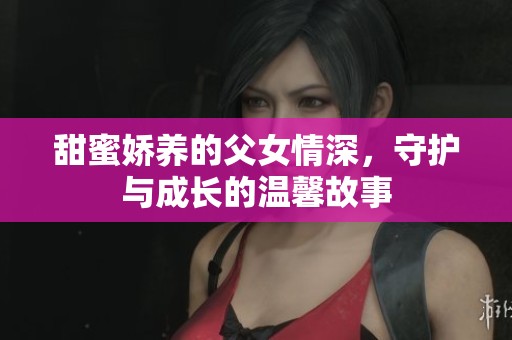甜蜜娇养的父女情深，守护与成长的温馨故事