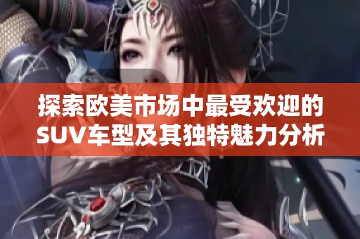 探索欧美市场中最受欢迎的SUV车型及其独特魅力分析