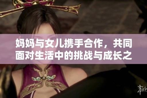 妈妈与女儿携手合作，共同面对生活中的挑战与成长之路