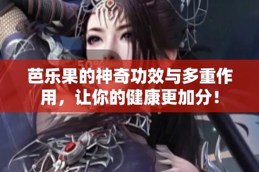 芭乐果的神奇功效与多重作用，让你的健康更加分！