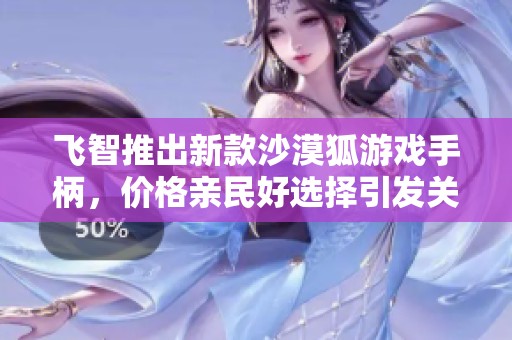 飞智推出新款沙漠狐游戏手柄，价格亲民好选择引发关注