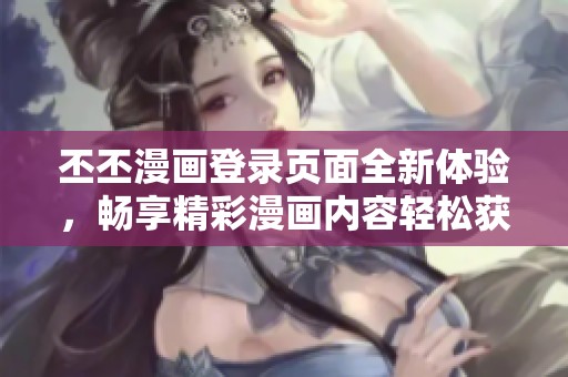 丕丕漫画登录页面全新体验，畅享精彩漫画内容轻松获取