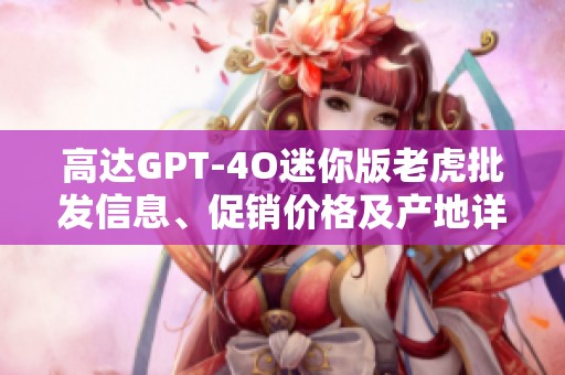 高达GPT-4O迷你版老虎批发信息、促销价格及产地详解