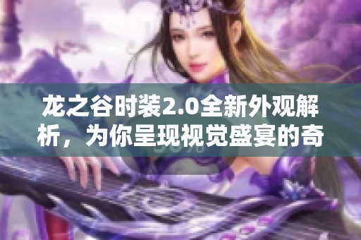 龙之谷时装2.0全新外观解析，为你呈现视觉盛宴的奇幻世界