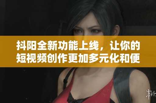 抖阳全新功能上线，让你的短视频创作更加多元化和便捷化