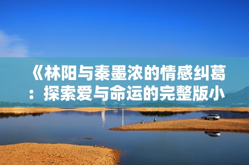 《林阳与秦墨浓的情感纠葛：探索爱与命运的完整版小说》