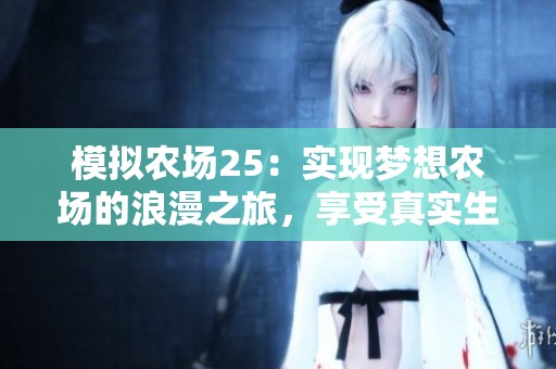 模拟农场25：实现梦想农场的浪漫之旅，享受真实生活的乐趣