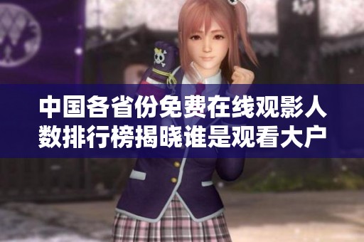 中国各省份免费在线观影人数排行榜揭晓谁是观看大户