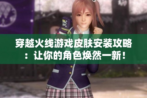 穿越火线游戏皮肤安装攻略：让你的角色焕然一新！