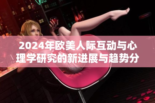 2024年欧美人际互动与心理学研究的新进展与趋势分析