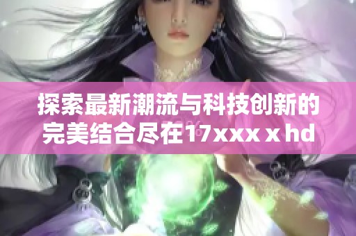 探索最新潮流与科技创新的完美结合尽在17xxxⅹhd100%精彩内容一览