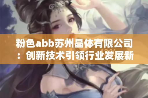 粉色abb苏州晶体有限公司：创新技术引领行业发展新方向
