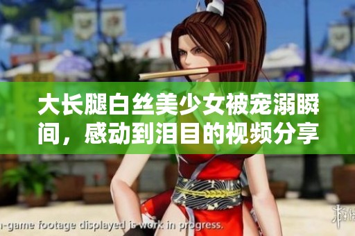 大长腿白丝美少女被宠溺瞬间，感动到泪目的视频分享
