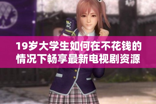 19岁大学生如何在不花钱的情况下畅享最新电视剧资源